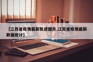 【江苏省疫情最新轨迹图片,江苏省疫情最新数据统计】