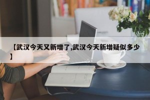 【武汉今天又新增了,武汉今天新增疑似多少】