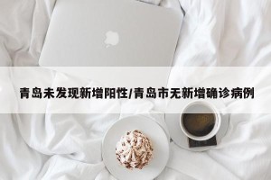 青岛未发现新增阳性/青岛市无新增确诊病例