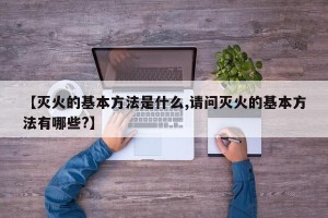 【灭火的基本方法是什么,请问灭火的基本方法有哪些?】