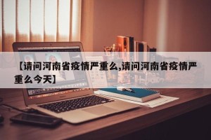 【请问河南省疫情严重么,请问河南省疫情严重么今天】