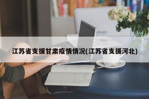 江苏省支援甘肃疫情情况(江苏省支援河北)