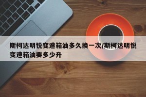 斯柯达明锐变速箱油多久换一次/斯柯达明锐变速箱油要多少升