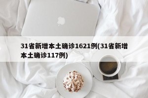 31省新增本土确诊1621例(31省新增本土确诊117例)