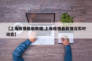 【上海疫情最新数据,上海疫情最新情况实时动态】