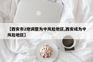 【西安市2地调整为中风险地区,西安成为中风险地区】