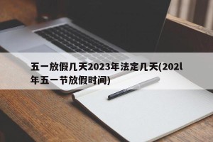 五一放假几天2023年法定几天(202l年五一节放假时间)