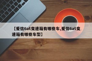 【爱信6at变速箱有哪些车,爱信6at变速箱有哪些车型】