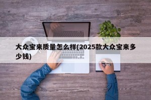 大众宝来质量怎么样(2025款大众宝来多少钱)