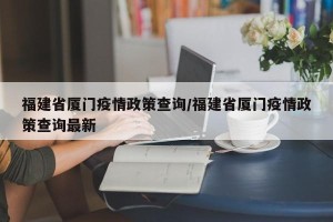 福建省厦门疫情政策查询/福建省厦门疫情政策查询最新