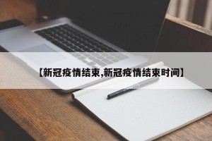 【新冠疫情结束,新冠疫情结束时间】