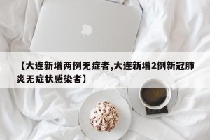 【大连新增两例无症者,大连新增2例新冠肺炎无症状感染者】