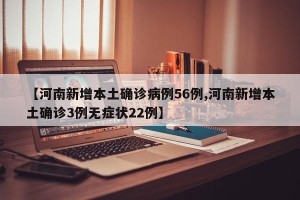 【河南新增本土确诊病例56例,河南新增本土确诊3例无症状22例】