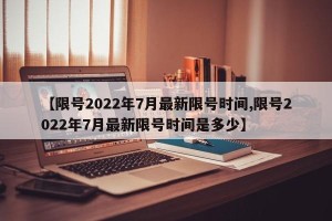 【限号2022年7月最新限号时间,限号2022年7月最新限号时间是多少】