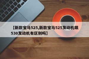 【新款宝马525,新款宝马525发动机跟530发动机有区别吗】