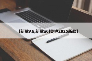 【新款A6,新款a6l奥迪2025新款】