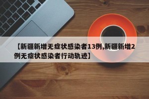 【新疆新增无症状感染者13例,新疆新增2例无症状感染者行动轨迹】