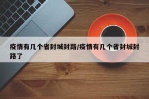 疫情有几个省封城封路/疫情有几个省封城封路了