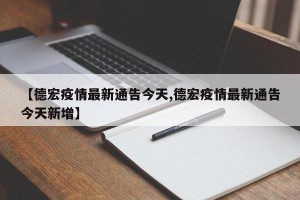 【德宏疫情最新通告今天,德宏疫情最新通告今天新增】