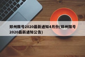 郑州限号2020最新通知4月份(郑州限号2020最新通知公告)