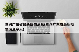 查询广东省最新疫情消息(查询广东省最新疫情消息今天)