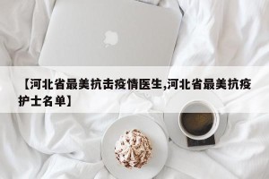 【河北省最美抗击疫情医生,河北省最美抗疫护士名单】