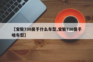 【宝骏730属于什么车型,宝骏730属于啥车型】