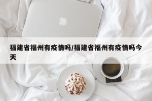 福建省福州有疫情吗/福建省福州有疫情吗今天