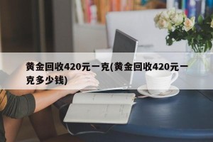 黄金回收420元一克(黄金回收420元一克多少钱)