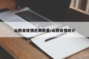 山西省疫情近期数量/山西疫情统计
