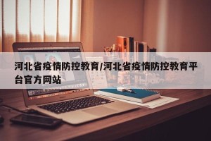 河北省疫情防控教育/河北省疫情防控教育平台官方网站