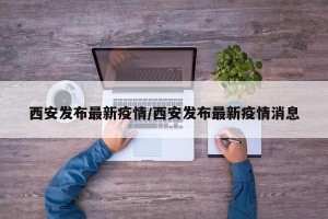 西安发布最新疫情/西安发布最新疫情消息