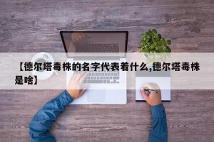 【德尔塔毒株的名字代表着什么,德尔塔毒株是啥】