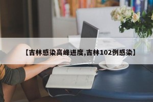 【吉林感染高峰进度,吉林102例感染】