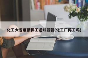 化工大省疫情停工通知最新(化工厂停工吗)
