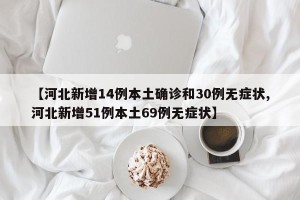【河北新增14例本土确诊和30例无症状,河北新增51例本土69例无症状】