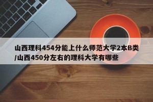 山西理科454分能上什么师范大学2本B类/山西450分左右的理科大学有哪些