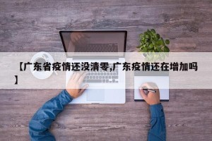 【广东省疫情还没清零,广东疫情还在增加吗】