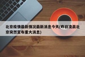 北京疫情最新情况最新消息今天(昨日凌晨北京突然宣布重大消息)