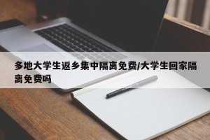 多地大学生返乡集中隔离免费/大学生回家隔离免费吗