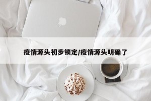 疫情源头初步锁定/疫情源头明确了