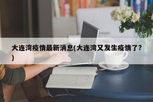 大连湾疫情最新消息(大连湾又发生疫情了?)