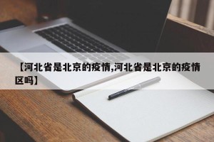 【河北省是北京的疫情,河北省是北京的疫情区吗】