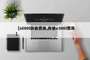 【s600l奔驰费用,奔驰v300l费用】