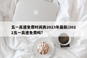 五一高速免费时间表2023年最新/2022五一高速免费吗?