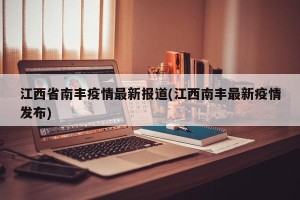 江西省南丰疫情最新报道(江西南丰最新疫情发布)