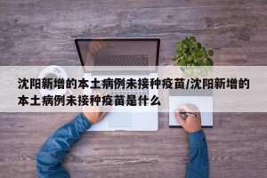 沈阳新增的本土病例未接种疫苗/沈阳新增的本土病例未接种疫苗是什么