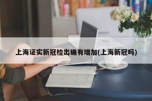 上海证实新冠检出确有增加(上海新冠吗)