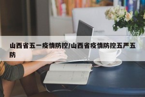 山西省五一疫情防控/山西省疫情防控五严五防