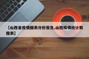 【山西省疫情图表分析报告,山西疫情统计数据表】